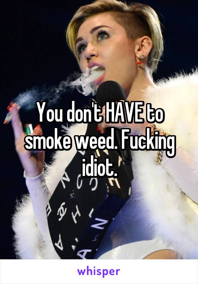 You don't HAVE to smoke weed. Fucking idiot.