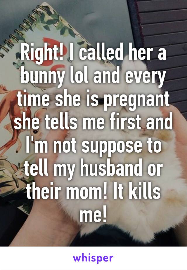 Right! I called her a bunny lol and every time she is pregnant she tells me first and I'm not suppose to tell my husband or their mom! It kills me!