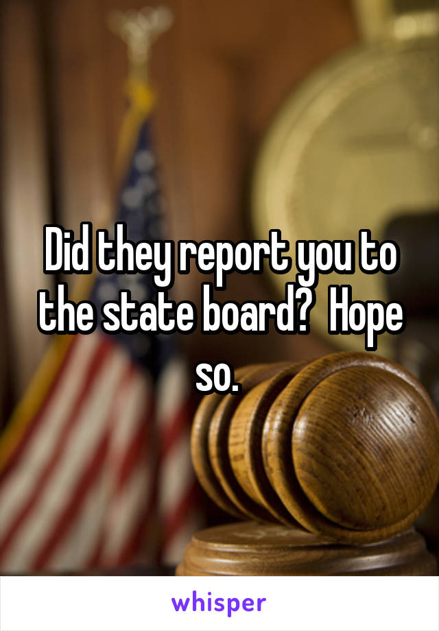 Did they report you to the state board?  Hope so. 