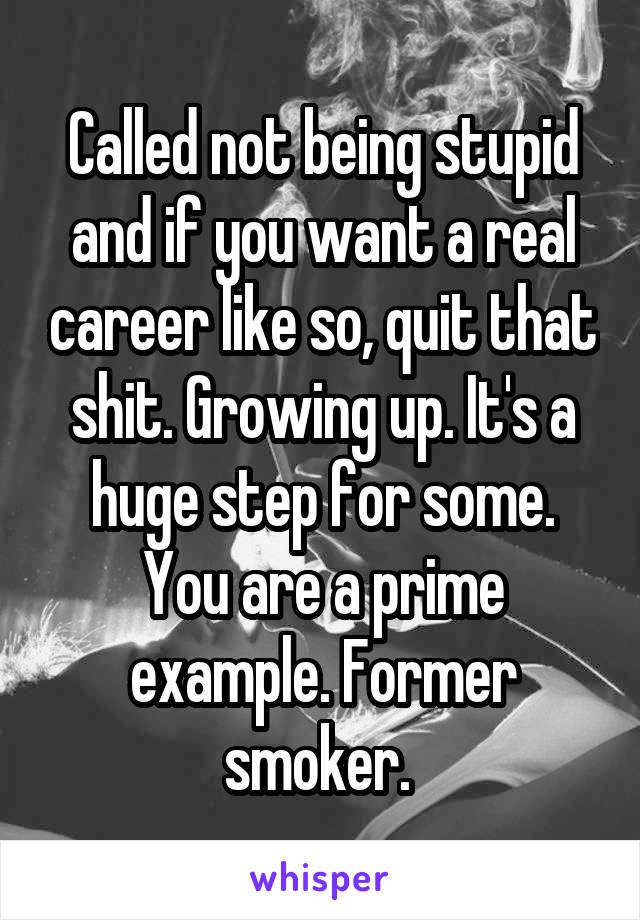 Called not being stupid and if you want a real career like so, quit that shit. Growing up. It's a huge step for some. You are a prime example. Former smoker. 