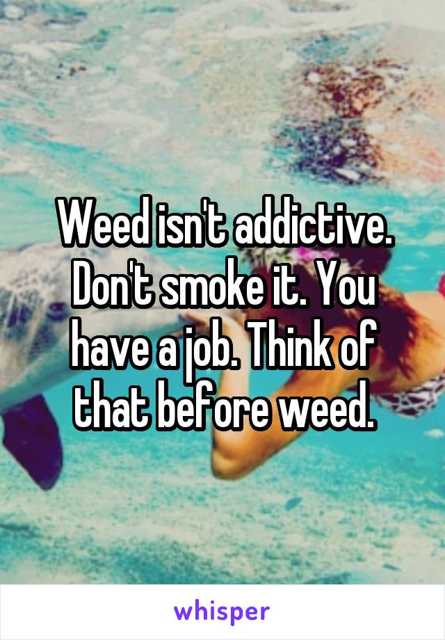 Weed isn't addictive. Don't smoke it. You have a job. Think of that before weed.