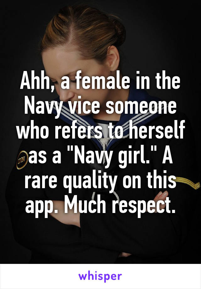 Ahh, a female in the Navy vice someone who refers to herself as a "Navy girl." A rare quality on this app. Much respect.