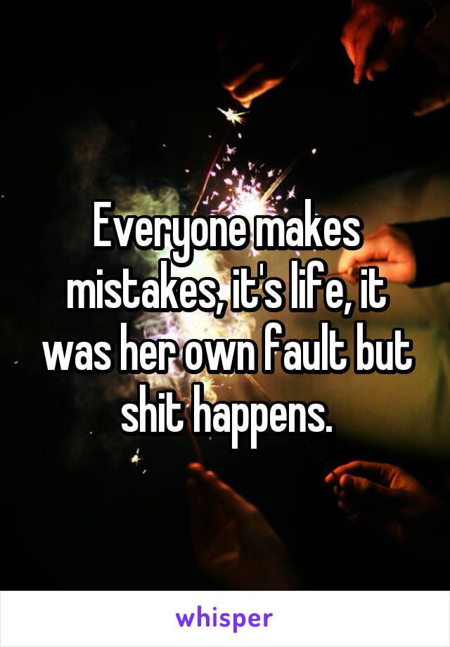 Everyone makes mistakes, it's life, it was her own fault but shit happens.