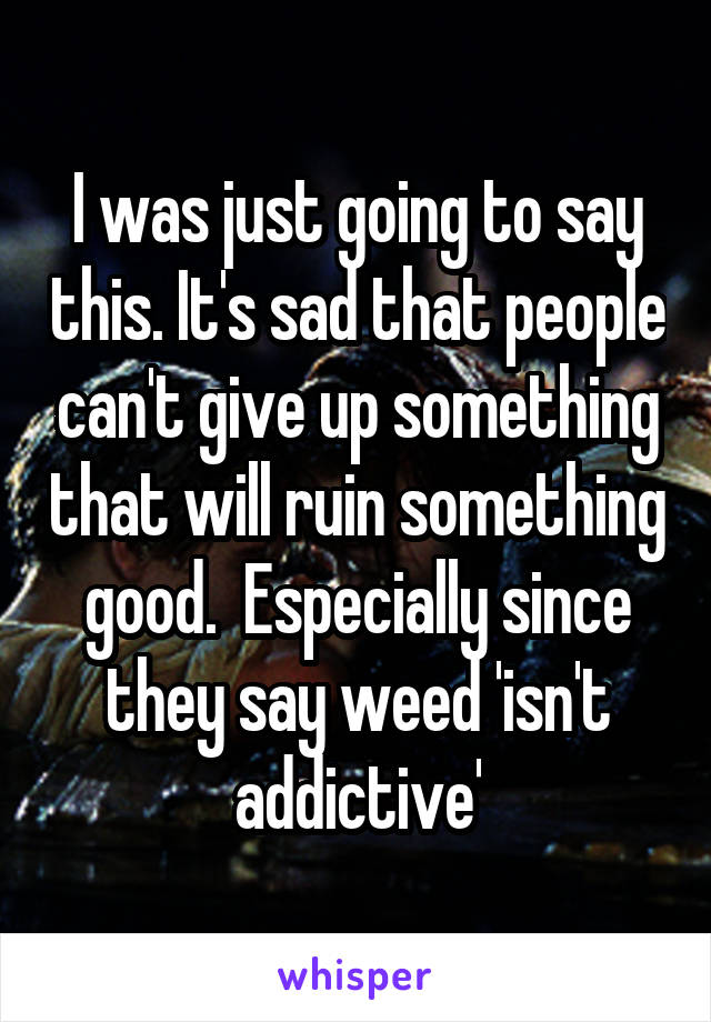 I was just going to say this. It's sad that people can't give up something that will ruin something good.  Especially since they say weed 'isn't addictive'