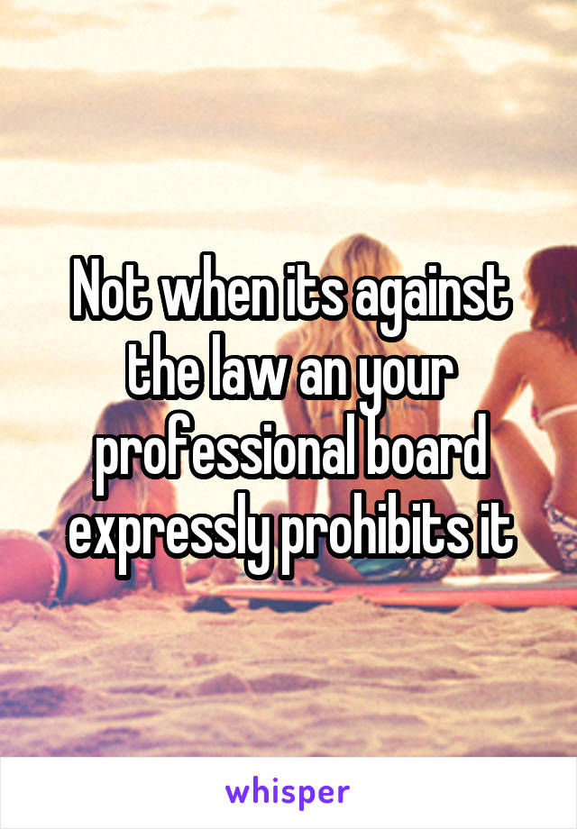 Not when its against the law an your professional board expressly prohibits it