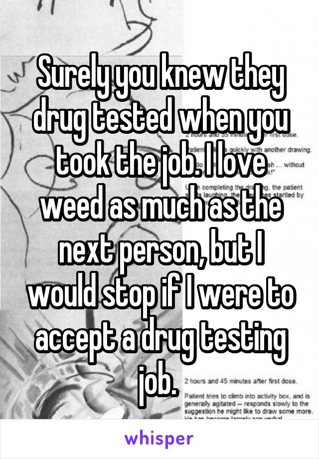 Surely you knew they drug tested when you took the job. I love weed as much as the next person, but I would stop if I were to accept a drug testing job. 