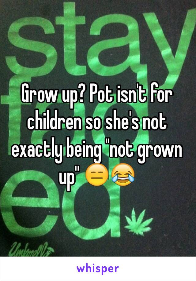 Grow up? Pot isn't for children so she's not exactly being "not grown up" 😑😂