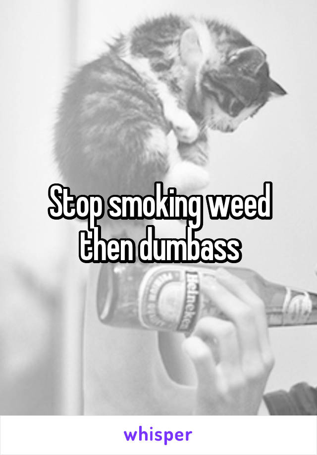 Stop smoking weed then dumbass