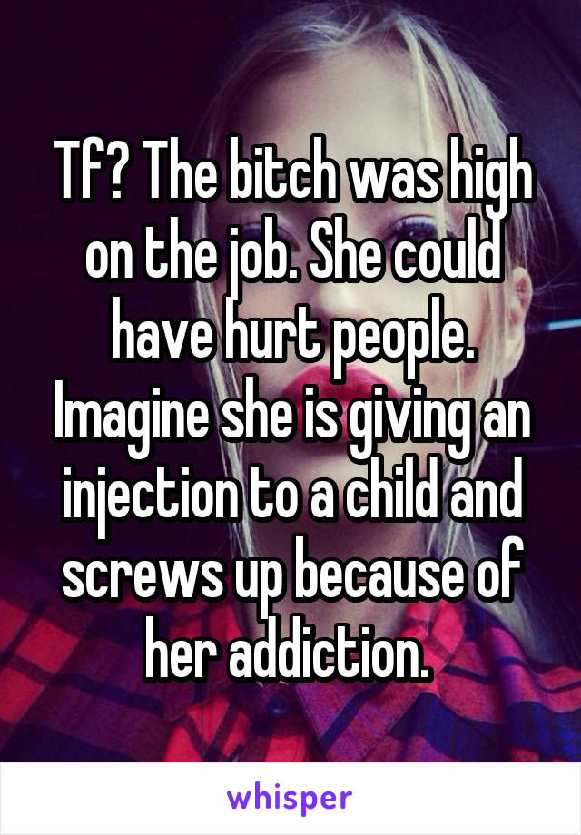 Tf? The bitch was high on the job. She could have hurt people. Imagine she is giving an injection to a child and screws up because of her addiction. 