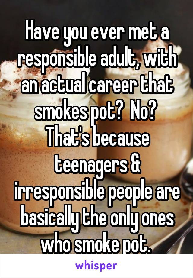 Have you ever met a responsible adult, with an actual career that smokes pot?  No?  That's because teenagers & irresponsible people are basically the only ones who smoke pot. 