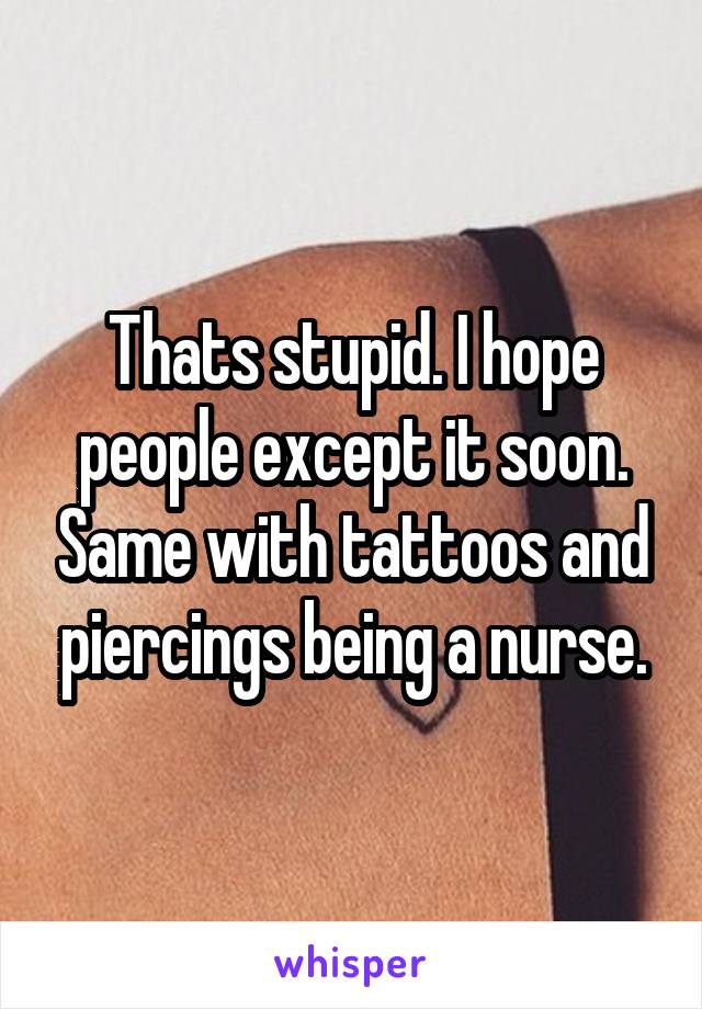 Thats stupid. I hope people except it soon. Same with tattoos and piercings being a nurse.