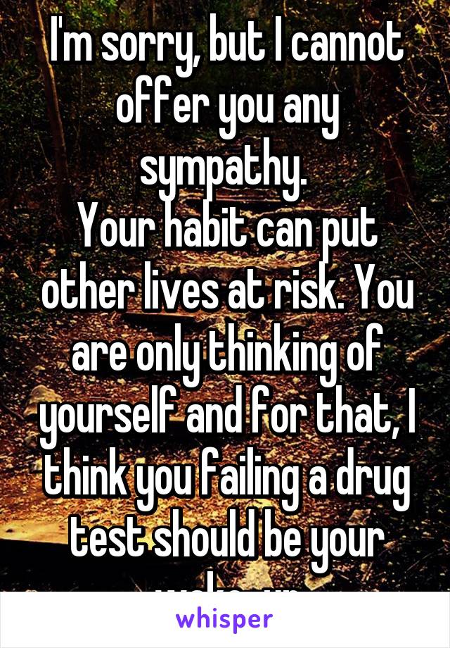 I'm sorry, but I cannot offer you any sympathy. 
Your habit can put other lives at risk. You are only thinking of yourself and for that, I think you failing a drug test should be your wake-up