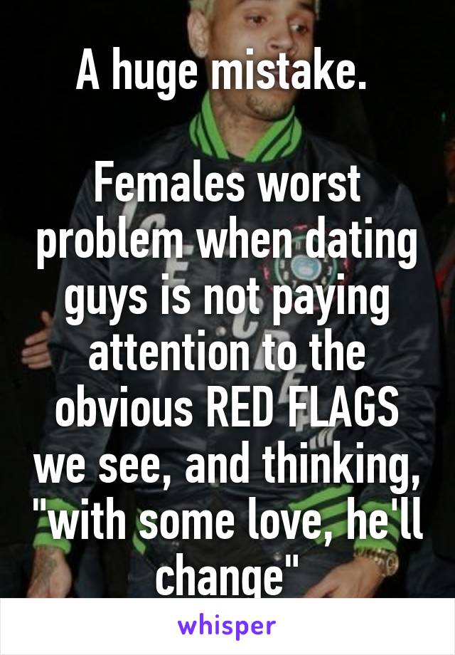 A huge mistake. 

Females worst problem when dating guys is not paying attention to the obvious RED FLAGS we see, and thinking, "with some love, he'll change"