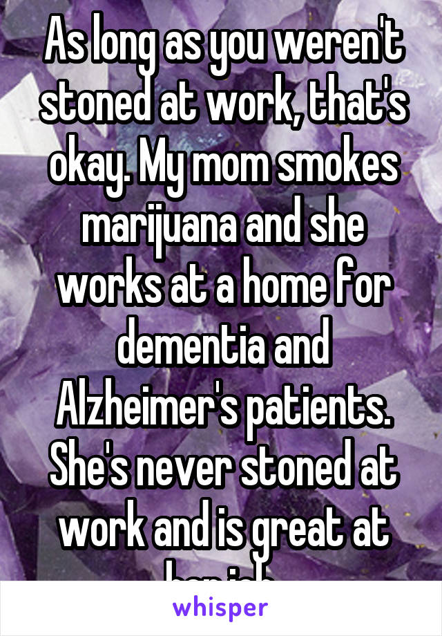 As long as you weren't stoned at work, that's okay. My mom smokes marijuana and she works at a home for dementia and Alzheimer's patients. She's never stoned at work and is great at her job.