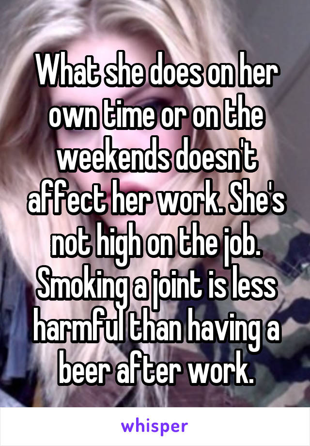 What she does on her own time or on the weekends doesn't affect her work. She's not high on the job. Smoking a joint is less harmful than having a beer after work.