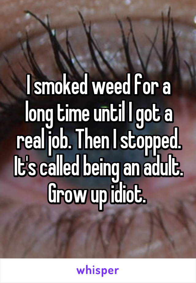 I smoked weed for a long time until I got a real job. Then I stopped. It's called being an adult. Grow up idiot. 