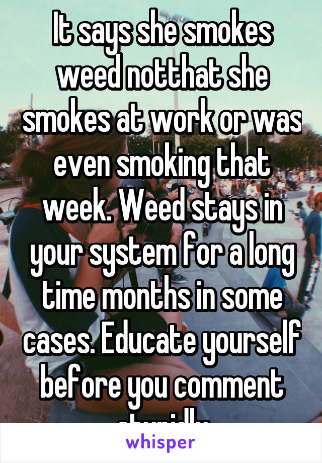 It says she smokes weed notthat she smokes at work or was even smoking that week. Weed stays in your system for a long time months in some cases. Educate yourself before you comment stupidly