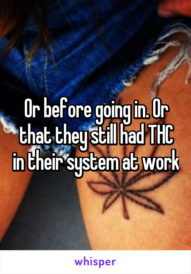 Or before going in. Or that they still had THC in their system at work