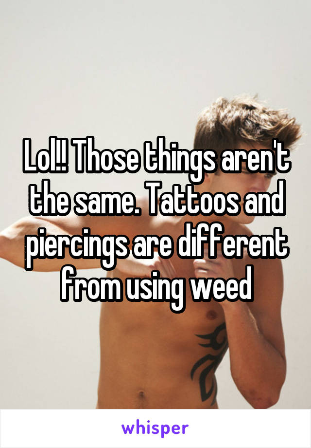 Lol!! Those things aren't the same. Tattoos and piercings are different from using weed