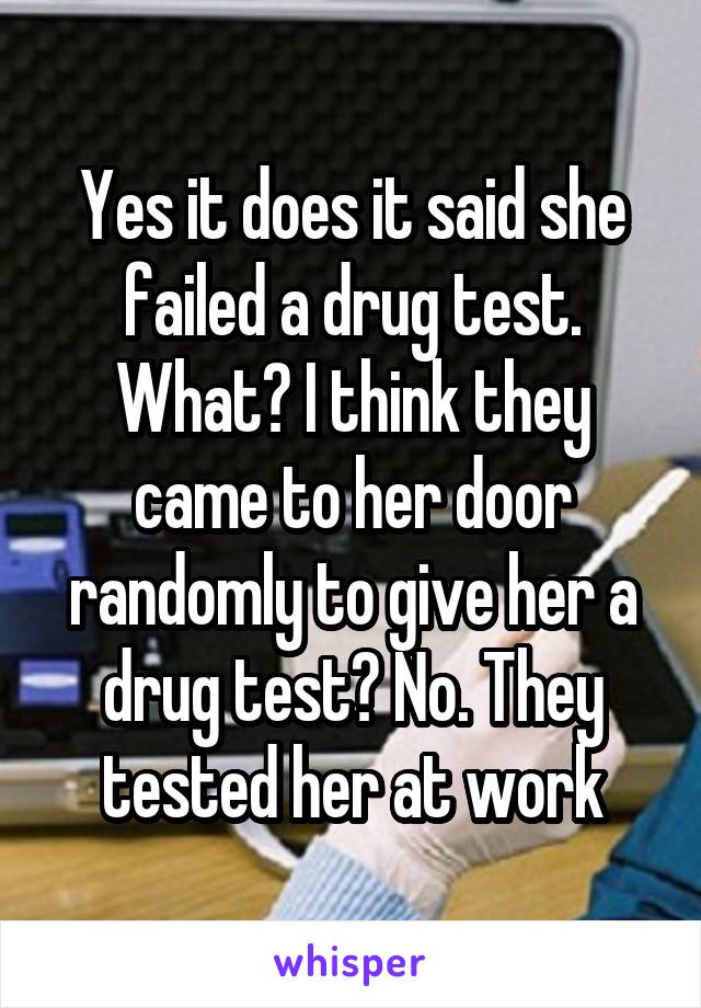 Yes it does it said she failed a drug test. What? I think they came to her door randomly to give her a drug test? No. They tested her at work