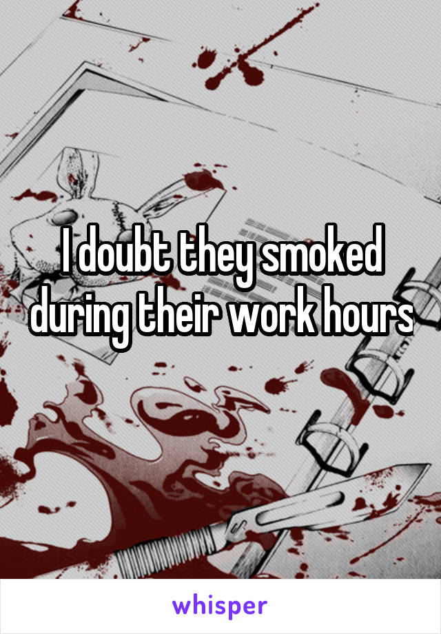 I doubt they smoked during their work hours 