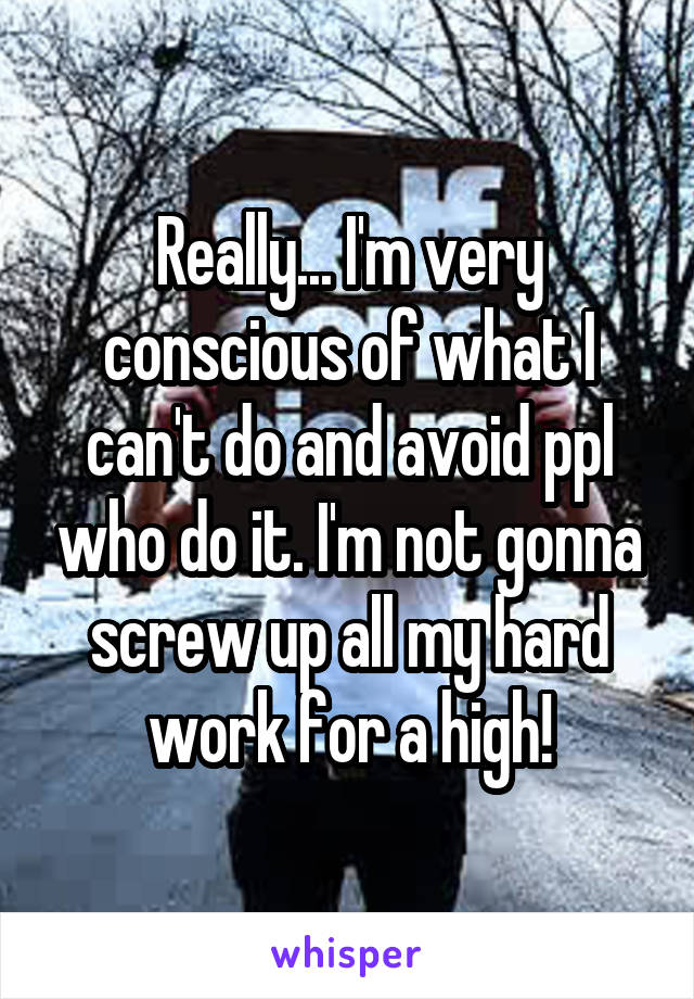 Really... I'm very conscious of what I can't do and avoid ppl who do it. I'm not gonna screw up all my hard work for a high!