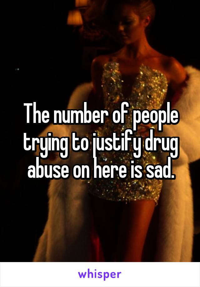 The number of people trying to justify drug abuse on here is sad.