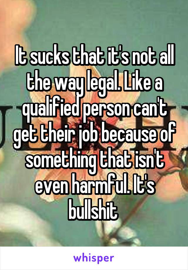 It sucks that it's not all the way legal. Like a qualified person can't get their job because of something that isn't even harmful. It's bullshit 