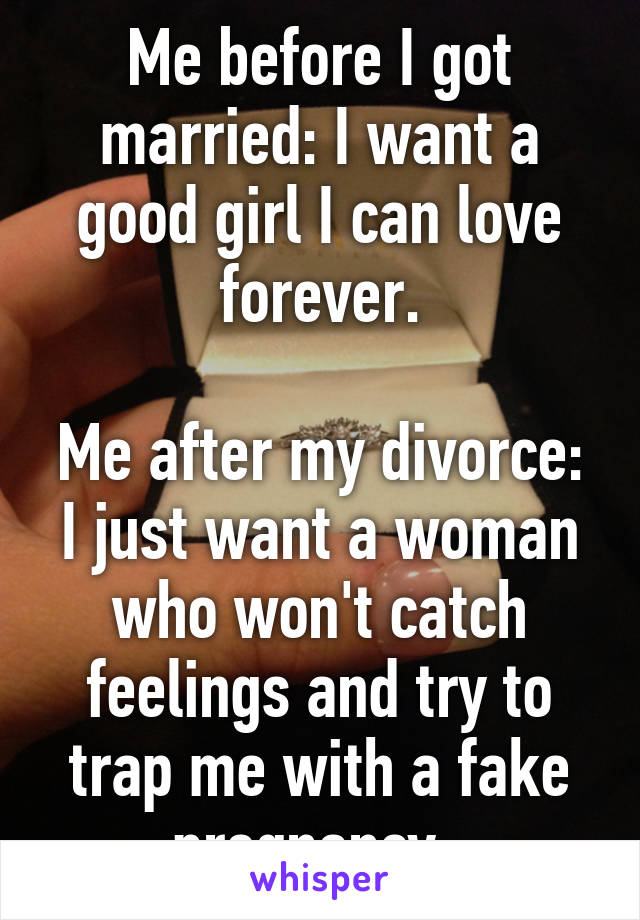 Me before I got married: I want a good girl I can love forever.

Me after my divorce: I just want a woman who won't catch feelings and try to trap me with a fake pregnancy. 