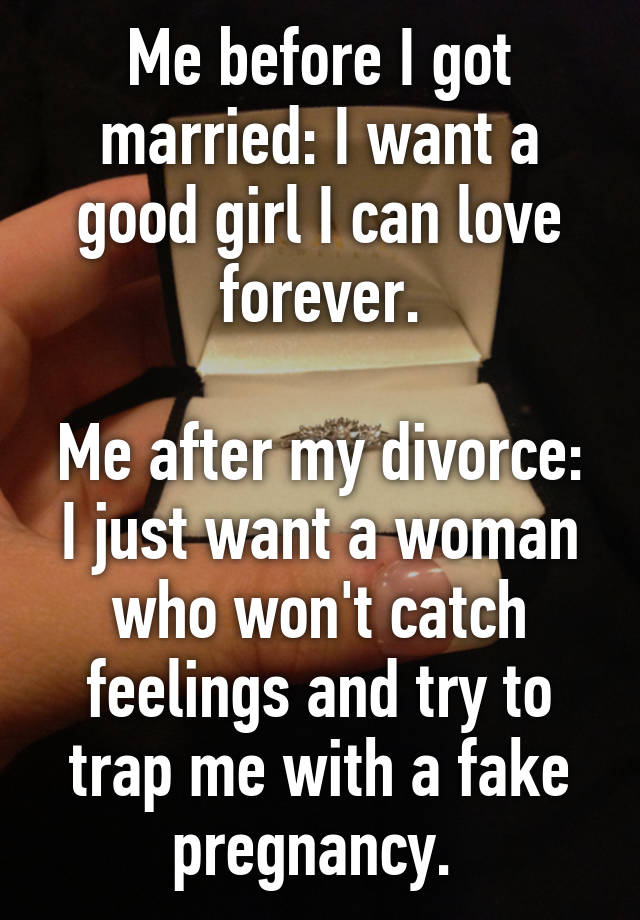 Me before I got married: I want a good girl I can love forever.

Me after my divorce: I just want a woman who won't catch feelings and try to trap me with a fake pregnancy. 