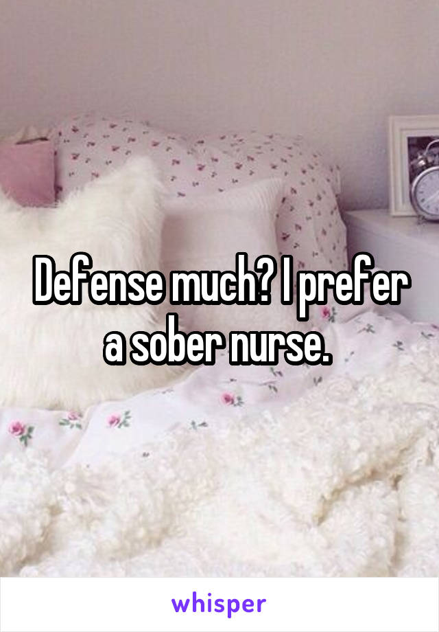 Defense much? I prefer a sober nurse. 