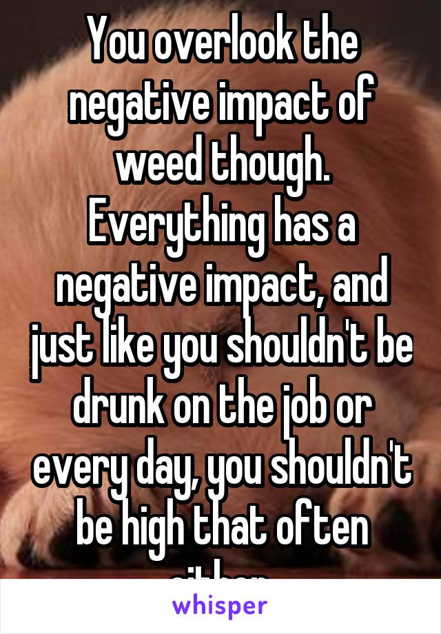 You overlook the negative impact of weed though. Everything has a negative impact, and just like you shouldn't be drunk on the job or every day, you shouldn't be high that often either 