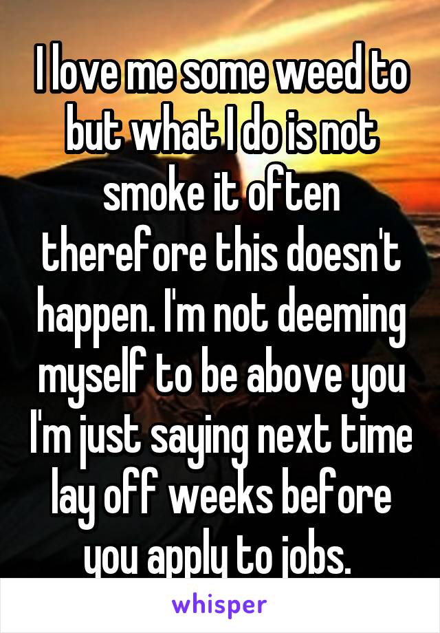 I love me some weed to but what I do is not smoke it often therefore this doesn't happen. I'm not deeming myself to be above you I'm just saying next time lay off weeks before you apply to jobs. 