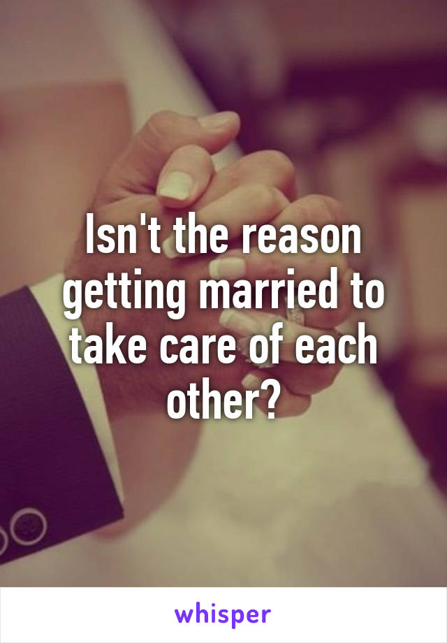 Isn't the reason getting married to take care of each other?