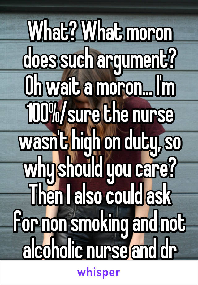 What? What moron does such argument? Oh wait a moron... I'm 100%/sure the nurse wasn't high on duty, so why should you care?
Then I also could ask for non smoking and not alcoholic nurse and dr