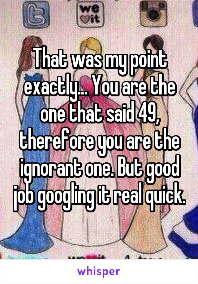 That was my point exactly... You are the one that said 49, therefore you are the ignorant one. But good job googling it real quick. 