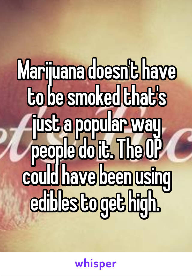 Marijuana doesn't have to be smoked that's just a popular way people do it. The OP could have been using edibles to get high. 