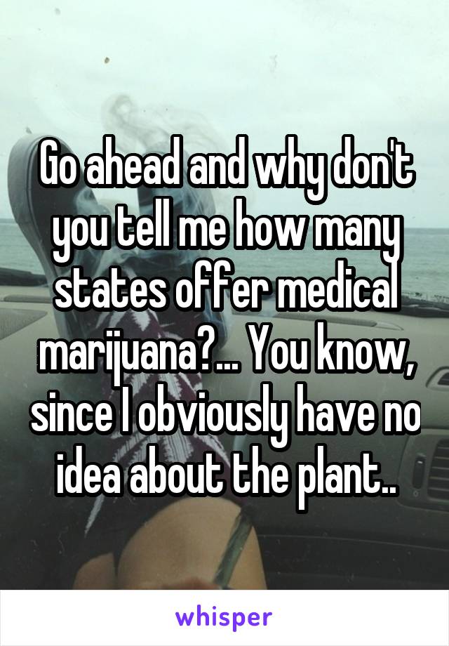 Go ahead and why don't you tell me how many states offer medical marijuana?... You know, since I obviously have no idea about the plant..