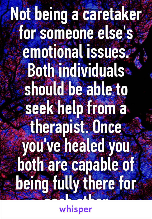 Not being a caretaker for someone else's emotional issues. Both individuals should be able to seek help from a therapist. Once you've healed you both are capable of being fully there for each other