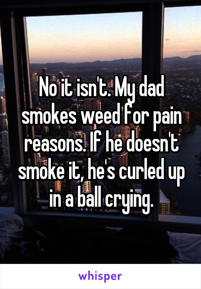 No it isn't. My dad smokes weed for pain reasons. If he doesn't smoke it, he's curled up in a ball crying.