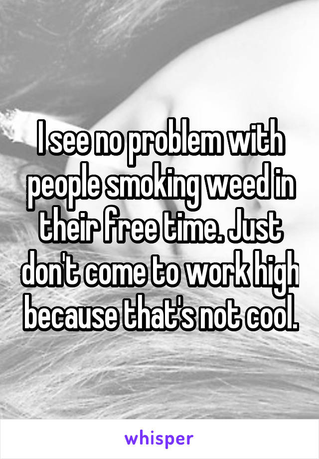 I see no problem with people smoking weed in their free time. Just don't come to work high because that's not cool.