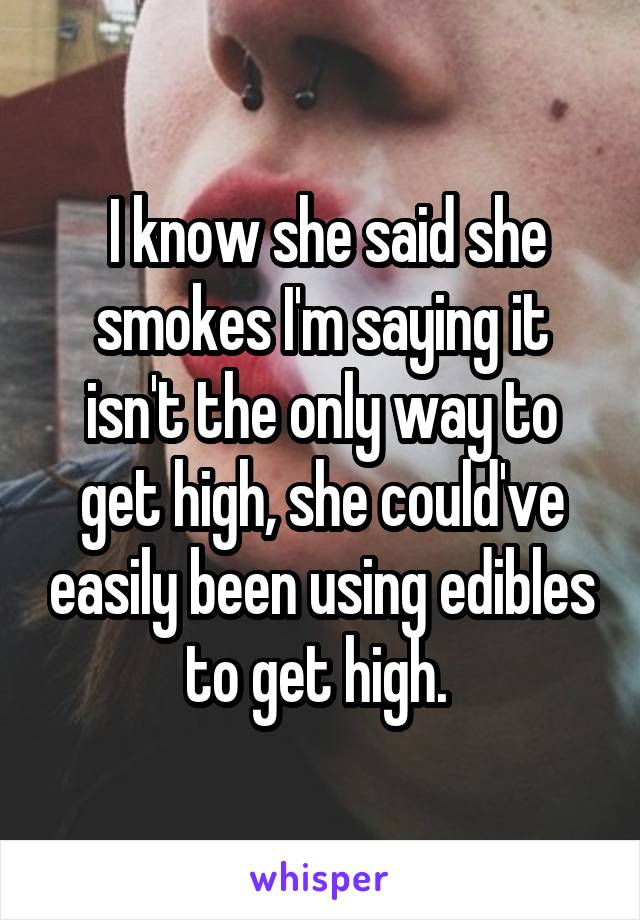  I know she said she smokes I'm saying it isn't the only way to get high, she could've easily been using edibles to get high. 