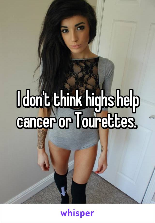 I don't think highs help cancer or Tourettes. 