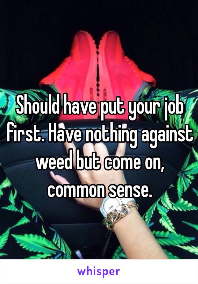 Should have put your job first. Have nothing against weed but come on, common sense. 