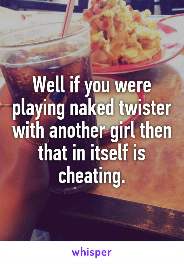 Well if you were playing naked twister with another girl then that in itself is cheating.