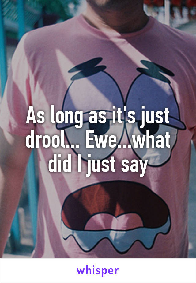 As long as it's just drool... Ewe...what did I just say