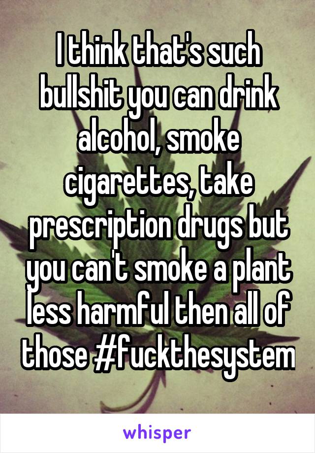 I think that's such bullshit you can drink alcohol, smoke cigarettes, take prescription drugs but you can't smoke a plant less harmful then all of those #fuckthesystem  