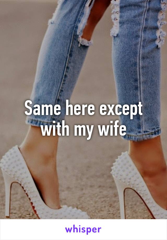 Same here except with my wife