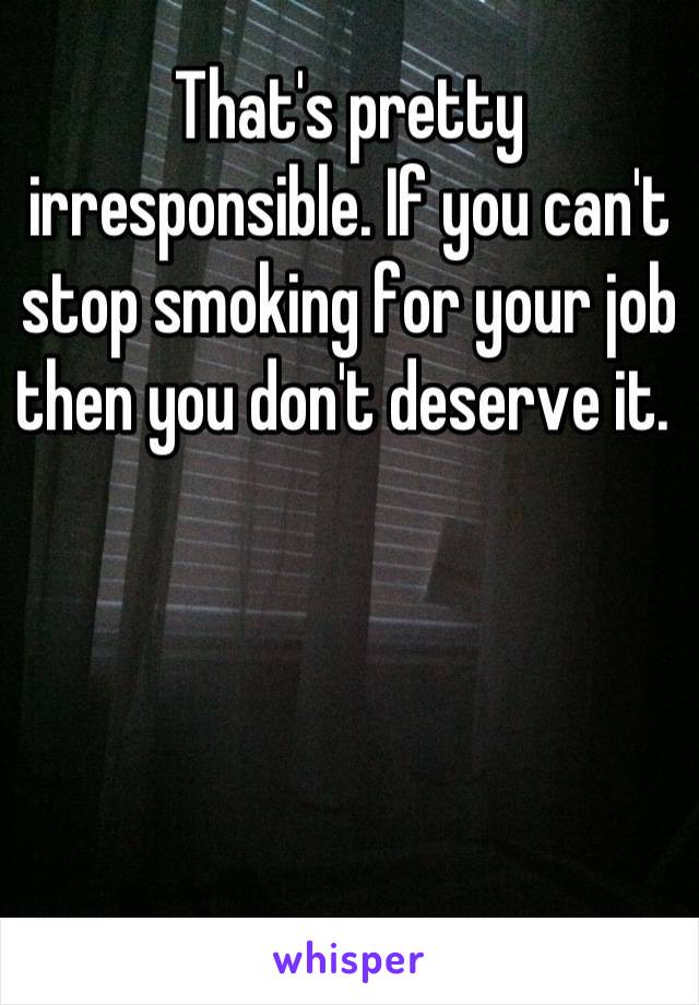 That's pretty irresponsible. If you can't stop smoking for your job then you don't deserve it. 