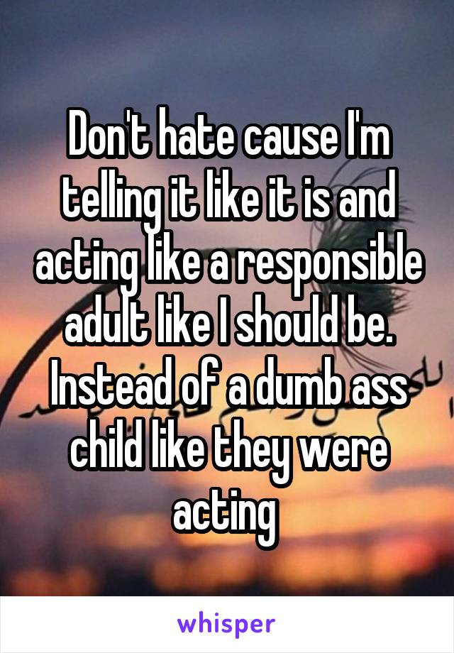 Don't hate cause I'm telling it like it is and acting like a responsible adult like I should be. Instead of a dumb ass child like they were acting 